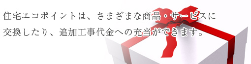 住宅エコポイントは、さまざまな商品・サービスに交換したり、追加工事代金への充当ができます。