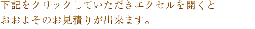 下記をクリックしていただきエクセルを開くとおおよそのお見積りが出せます