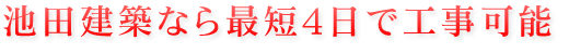 池田建築なら最短４日で工事可能