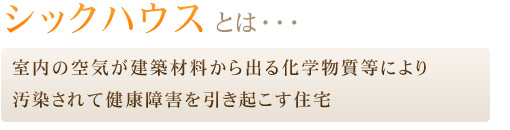 シックハウスとは室内の空気が建築材料から出る化学物質等により汚染されて健康障害を引き起こす住宅を指します。