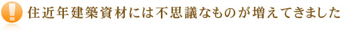 近年建築資材には不思議なものが増えてきました