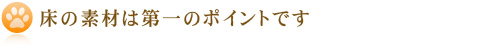 床の素材は第一のポイントです